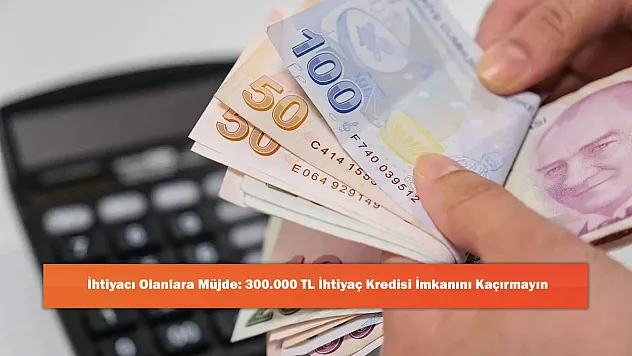 İhtiyacı Olanlara Müjde: 300.000 TL İhtiyaç Kredisi İmkanını Kaçırmayın