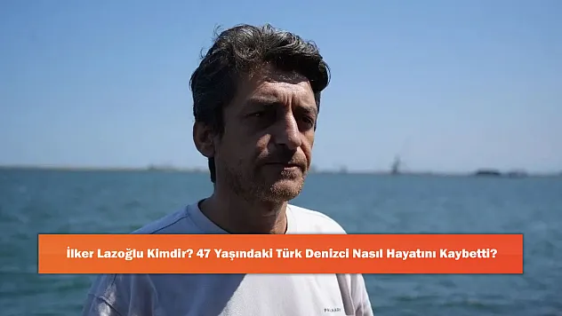 İlker Lazoğlu Kimdir? 47 Yaşındaki Türk Denizci Nasıl Hayatını Kaybetti?