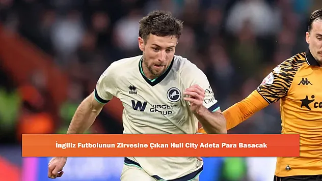 İngiliz Futbolunun Zirvesine Çıkan Hull City Adeta Para Basacak