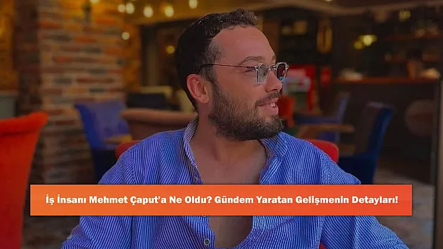 İş İnsanı Mehmet Çaput'a Ne Oldu? Gündem Yaratan Gelişmenin Detayları!