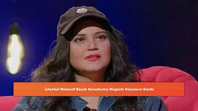 İstanbul Merkezli Büyük Soruşturma Magazin Dünyasını Sarstı