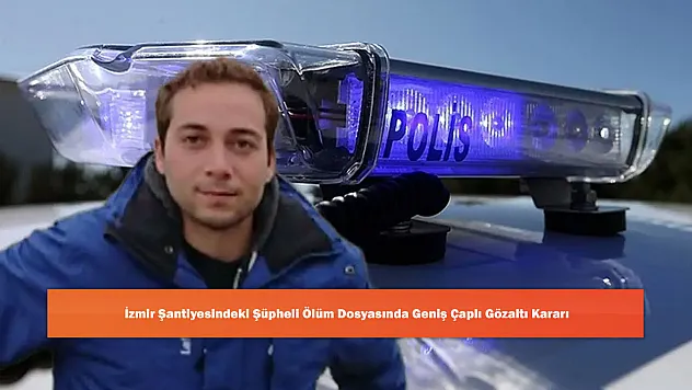 İzmir Şantiyesindeki Şüpheli Ölüm Dosyasında Geniş Çaplı Gözaltı Kararı