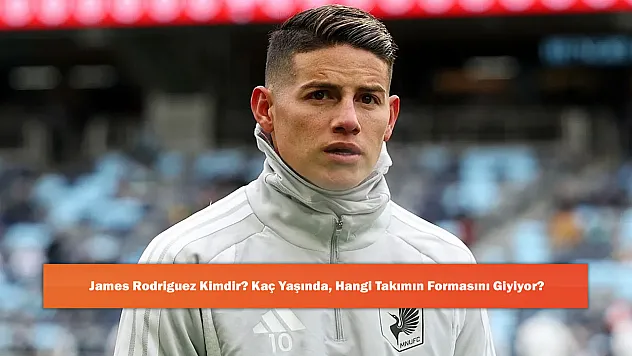 James Rodriguez Kimdir? Kaç Yaşında, Hangi Takımın Formasını Giyiyor?