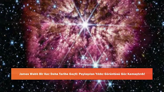 James Webb Bir Kez Daha Tarihe Geçti: Paylaşılan Yıldız Görüntüsü Göz Kamaştırdı!