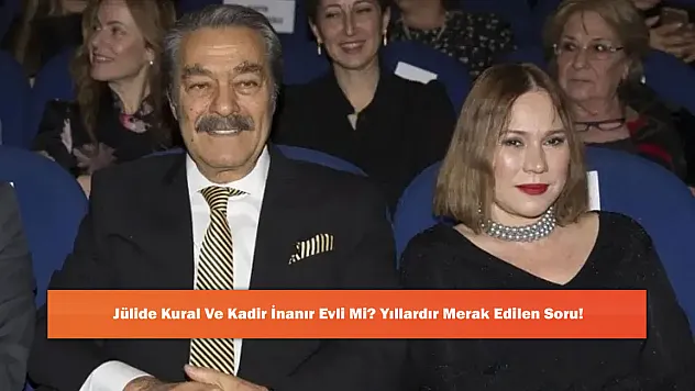 Jülide Kural Ve Kadir İnanır Evli Mi? Yıllardır Merak Edilen Soru!