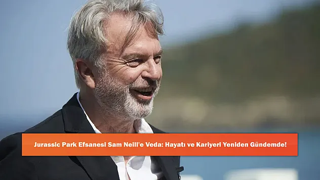 Jurassic Park Efsanesi Sam Neill'e Veda: Hayatı ve Kariyeri Yeniden Gündemde!