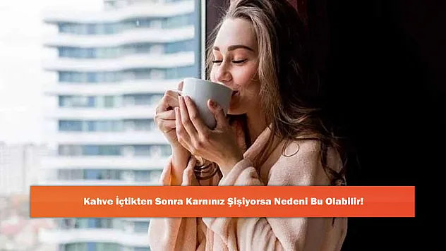 Kahve İçtikten Sonra Karnınız Şişiyorsa Nedeni Bu Olabilir!