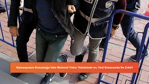 Kamuoyunun Konuştuğu İsim Mehmet Yıldız: Tutuklandı mı, Test Sonucunda Ne Çıktı?