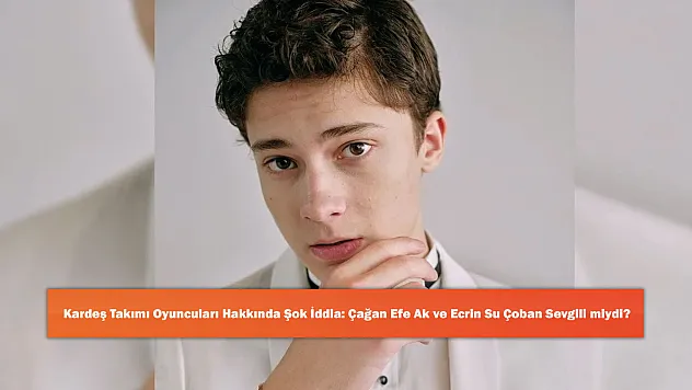 Kardeş Takımı Oyuncuları Hakkında Şok İddia: Çağan Efe Ak ve Ecrin Su Çoban Sevgili miydi?