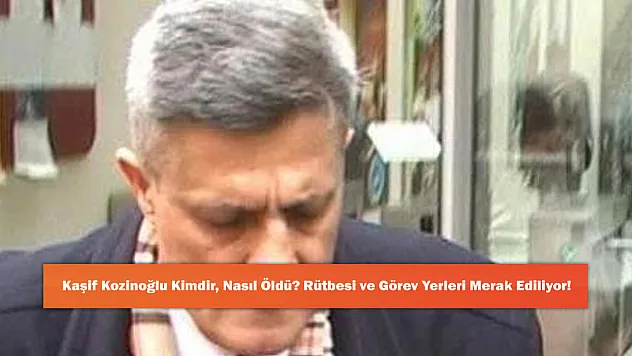 Kaşif Kozinoğlu Kimdir, Nasıl Öldü? Rütbesi ve Görev Yerleri Merak Ediliyor!