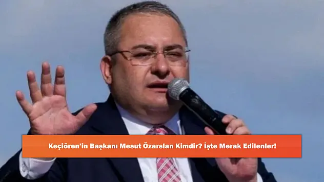 Keçiören'in Başkanı Mesut Özarslan Kimdir? İşte Merak Edilenler!