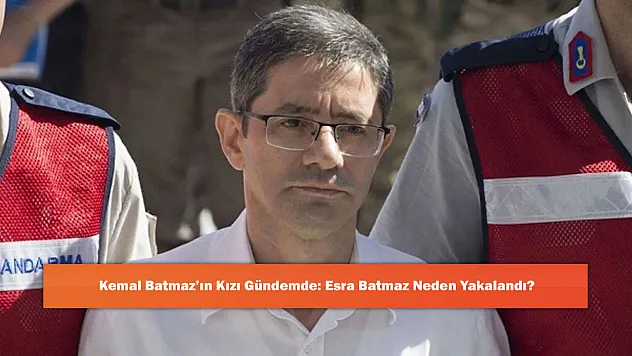 Kemal Batmaz'ın Kızı Gündemde: Esra Batmaz Neden Yakalandı?
