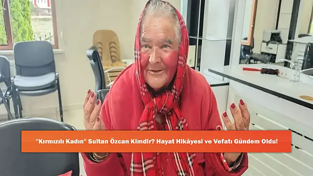 'Kırmızılı Kadın' Sultan Özcan Kimdir? Hayat Hikayesi ve Vefatı Gündem Oldu!