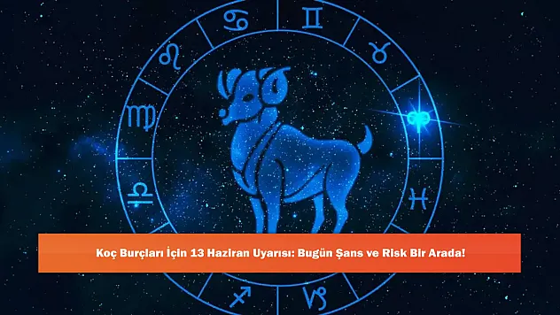 Koç Burçları İçin 13 Haziran Uyarısı: Bugün Şans ve Risk Bir Arada!