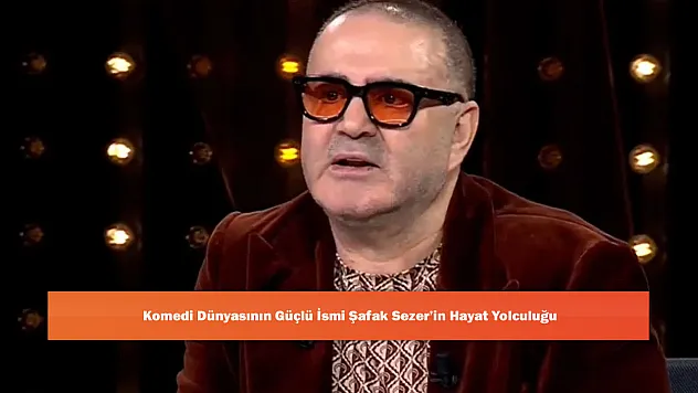 Komedi Dünyasının Güçlü İsmi Şafak Sezer'in Hayat Yolculuğu