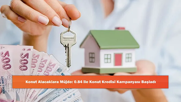 Konut Alacaklara Müjde: 0.84 ile Konut Kredisi Kampanyası Başladı