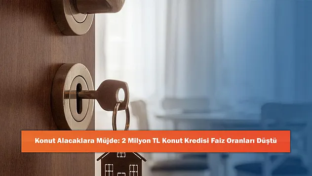 Konut Alacaklara Müjde: 2 Milyon TL Konut Kredisi Faiz Oranları Düştü