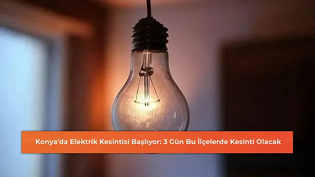 Konya'da Elektrik Kesintisi Başlıyor: 3 Gün Bu İlçelerde Kesinti Olacak