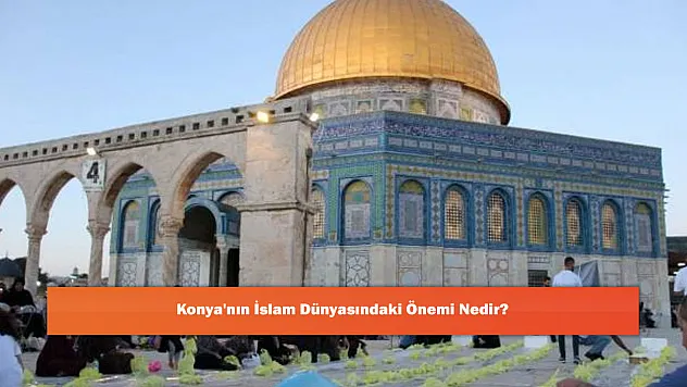 Konya'nın İslam Dünyasındaki Önemi Nedir?