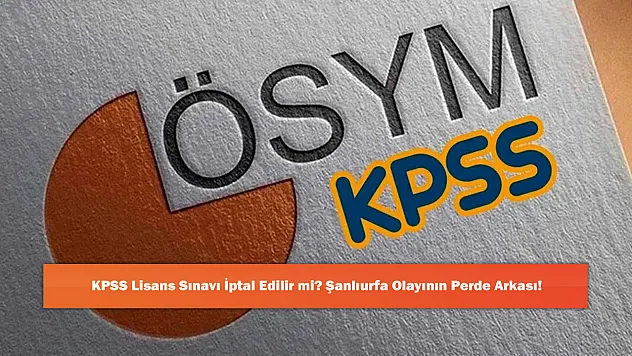 KPSS Lisans Sınavı İptal Edilir mi? Şanlıurfa Olayının Perde Arkası!