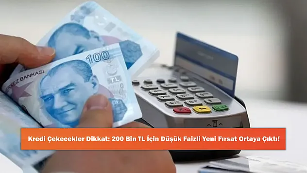 Kredi Çekecekler Dikkat: 200 Bin TL İçin Düşük Faizli Yeni Fırsat Ortaya Çıktı!