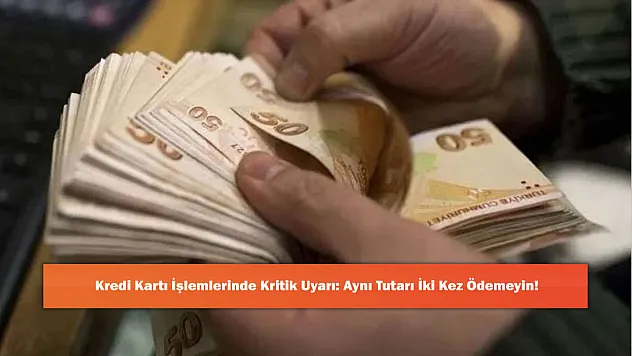 Kredi Kartı İşlemlerinde Kritik Uyarı: Aynı Tutarı İki Kez Ödemeyin!