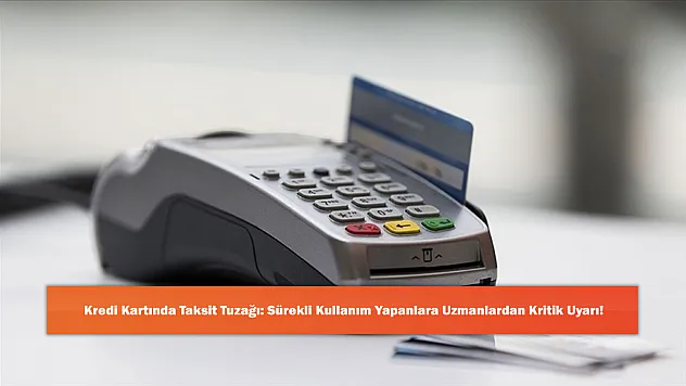 Kredi Kartında Taksit Tuzağı: Sürekli Kullanım Yapanlara Uzmanlardan Kritik Uyarı!
