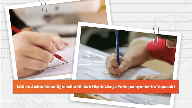 LGS'de Açıkta Kalan Öğrenciler Dikkat: Hiçbir Liseye Yerleşemeyenler Ne Yapacak?