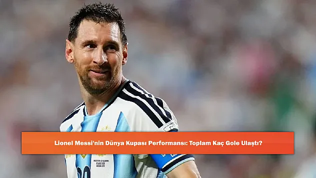 Lionel Messi'nin Dünya Kupası Performansı: Toplam Kaç Gole Ulaştı?