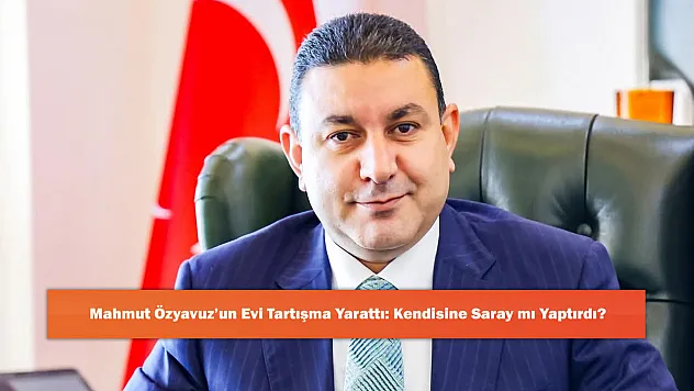Mahmut Özyavuz'un Evi Tartışma Yarattı: Kendisine Saray mı Yaptırdı?
