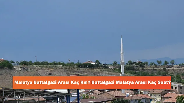 Malatya Battalgazi Arası Kaç Km? Battalgazi Malatya Arası Kaç Saat?