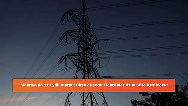 Malatya'da 11 Eylül Alarmı: Birçok İlçede Elektrikler Uzun Süre Kesilecek!