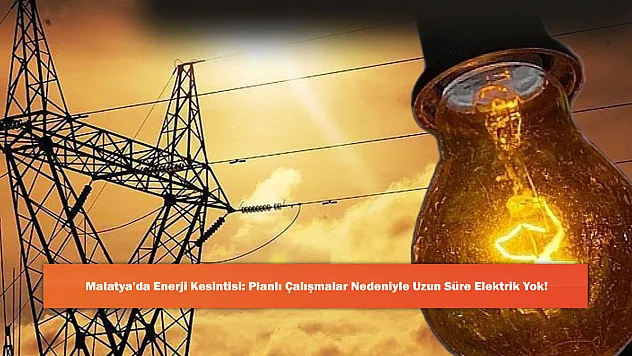 Malatya'da Enerji Kesintisi: Planlı Çalışmalar Nedeniyle Uzun Süre Elektrik Yok!