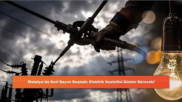 Malatya'da Geri Sayım Başladı: Elektrik Kesintisi Günler Sürecek!