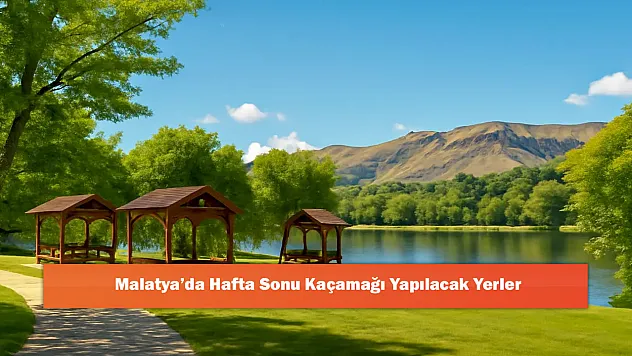 Malatya'da Hafta Sonu Kaçamağı Yapılacak Yerler