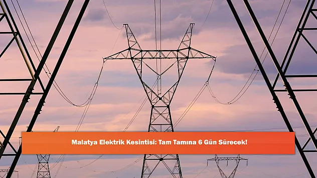 Malatya Elektrik Kesintisi: Tam Tamına 6 Gün Sürecek!