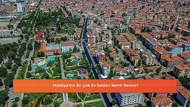 Malatya'nın En Çok Ev Satılan Semti Neresi?