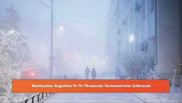 Malatyalılar Soğuktan Tir Tir Titreyecek: Termometreler Çıldıracak