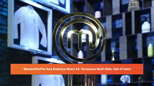 MasterChef'te Ana Kadroya Giren 15. Yarışmacı Belli Oldu: İşte O İsim!