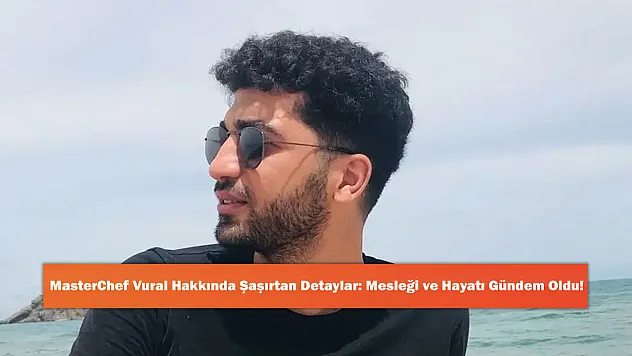 MasterChef Vural Hakkında Şaşırtan Detaylar: Mesleği ve Hayatı Gündem Oldu!