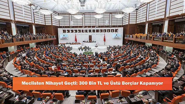 Meclisten Nihayet Geçti: 300 Bin TL ve Üstü Borçlar Kapanıyor