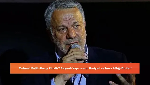 Mehmet Fatih Aksoy Kimdir? Başarılı Yapımcının Kariyeri ve İmza Attığı Diziler!