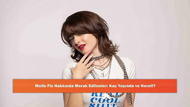 Melis Fis Hakkında Merak Edilenler: Kaç Yaşında ve Nereli?
