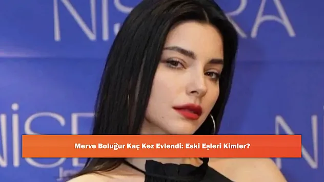 Merve Boluğur Kaç Kez Evlendi: Eski Eşleri Kimler?