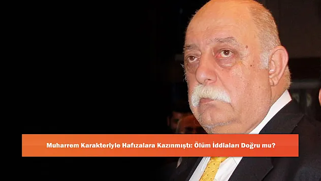 Muharrem Karakteriyle Hafızalara Kazınmıştı: Ölüm İddiaları Doğru mu?