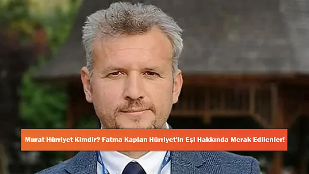 Murat Hürriyet Kimdir? Fatma Kaplan Hürriyet'in Eşi Hakkında Merak Edilenler!