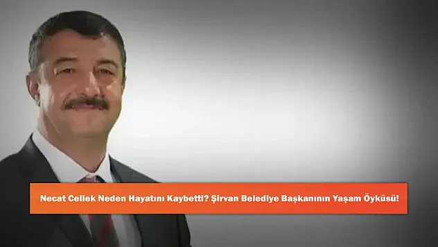 Necat Cellek Neden Hayatını Kaybetti? Şirvan Belediye Başkanının Yaşam Öyküsü!
