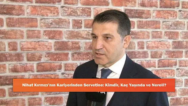 Nihat Kırmızı'nın Kariyerinden Servetine: Kimdir, Kaç Yaşında ve Nereli?