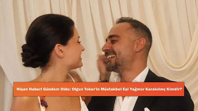 Nişan Haberi Gündem Oldu: Olgun Toker'in Müstakbel Eşi Yağmur Karakılınç Kimdir?