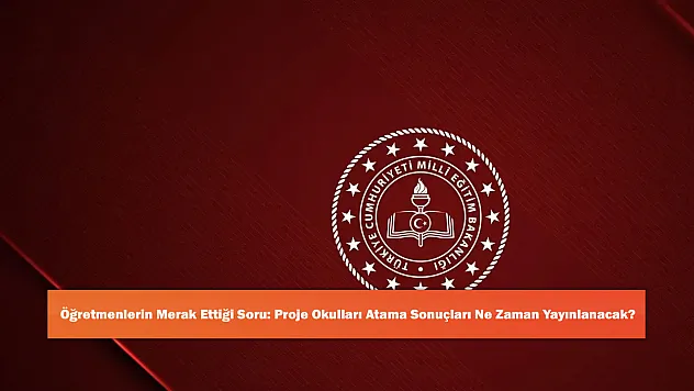 Öğretmenlerin Merak Ettiği Soru: Proje Okulları Atama Sonuçları Ne Zaman Yayınlanacak?